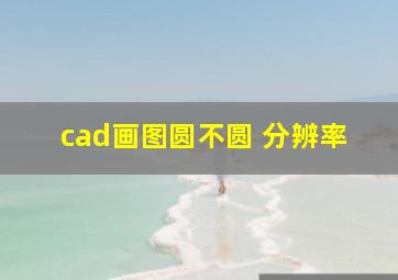 cad画图圆不圆 分辨率